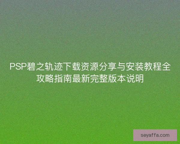 PSP碧之轨迹下载资源分享与安装教程全攻略指南最新完整版本说明 PSP碧之轨迹下载资源分享与安装教程全攻略指南最新完整版本说明