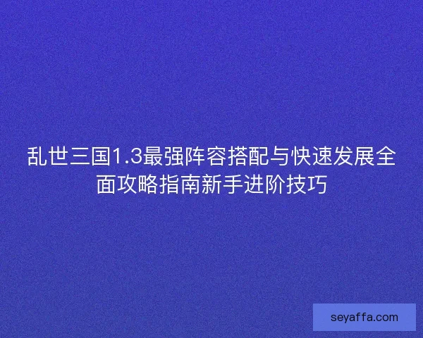 乱世三国1.3最强阵容搭配与快速发展全面攻略指南新手进阶技巧 乱世三国1.3最强阵容搭配与快速发展全面攻略指南新手进阶技巧