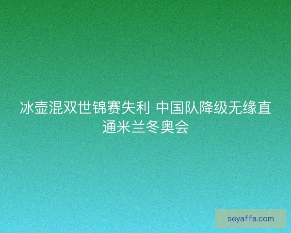 冰壶混双世锦赛失利 中国队降级无缘直通米兰冬奥会 冰壶混双世锦赛失利 中国队降级无缘直通米兰冬奥会
