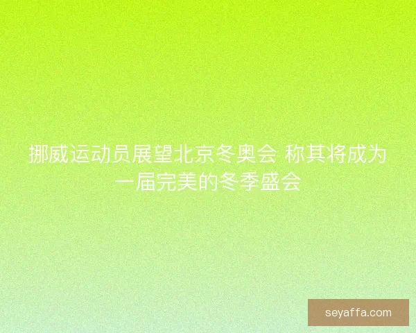 挪威运动员展望北京冬奥会 称其将成为一届完美的冬季盛会