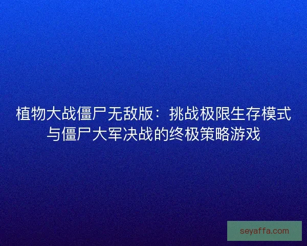 植物大战僵尸无敌版:挑战极限生存模式与僵尸大军决战的终极策略游戏 植物大战僵尸无敌版:挑战极限生存模式与僵尸大军决战的终极策略游戏
