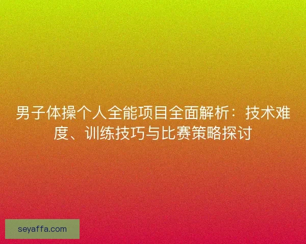 男子体操个人全能项目全面解析：技术难度、训练技巧与比赛策略探讨