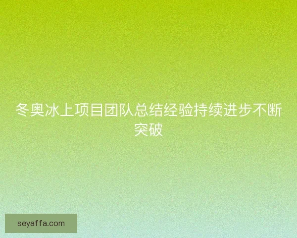 冬奥冰上项目团队总结经验持续进步不断突破