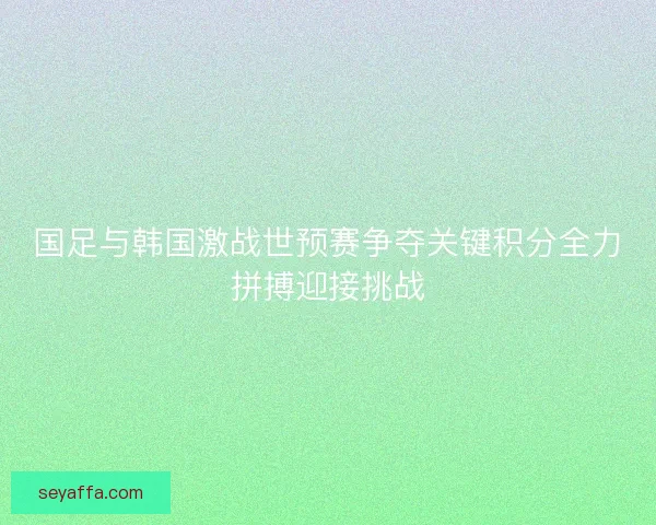 国足与韩国激战世预赛争夺关键积分全力拼搏迎接挑战 国足与韩国激战世预赛争夺关键积分全力拼搏迎接挑战