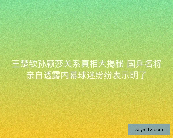 王楚钦孙颖莎关系真相大揭秘 国乒名将亲自透露内幕球迷纷纷表示明了 王楚钦孙颖莎关系真相大揭秘 国乒名将亲自透露内幕球迷纷纷表示明了