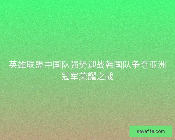 英雄联盟中国队强势迎战韩国队争夺亚洲冠军荣耀之战 英雄联盟中国队强势迎战韩国队争夺亚洲冠军荣耀之战