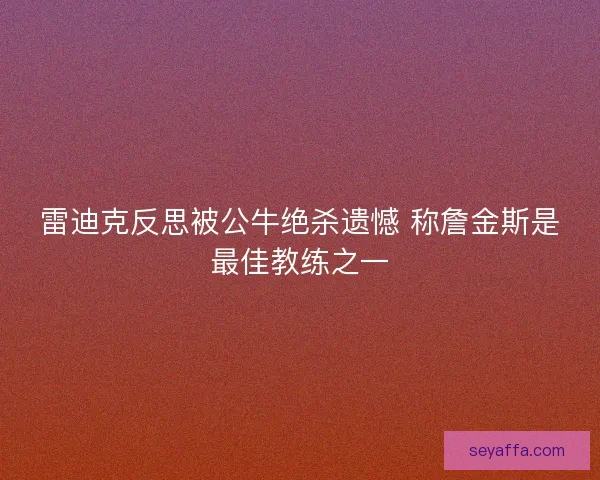 雷迪克反思被公牛绝杀遗憾 称詹金斯是最佳教练之一