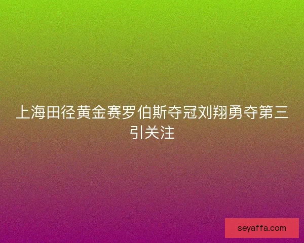 上海田径黄金赛罗伯斯夺冠刘翔勇夺第三引关注 上海田径黄金赛罗伯斯夺冠刘翔勇夺第三引关注
