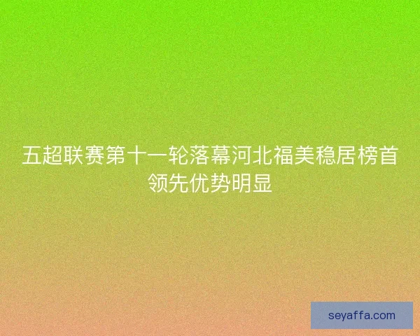 五超联赛第十一轮落幕河北福美稳居榜首领先优势明显 五超联赛第十一轮落幕河北福美稳居榜首领先优势明显
