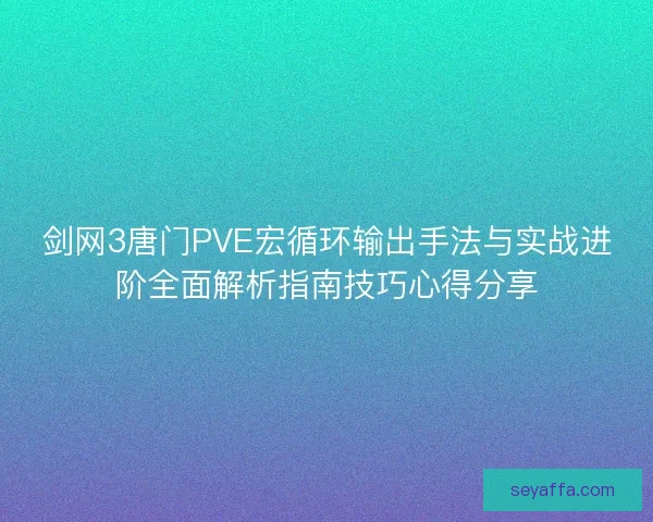 剑网3唐门PVE宏循环输出手法与实战进阶全面解析指南技巧心得分享 剑网3唐门PVE宏循环输出手法与实战进阶全面解析指南技巧心得分享
