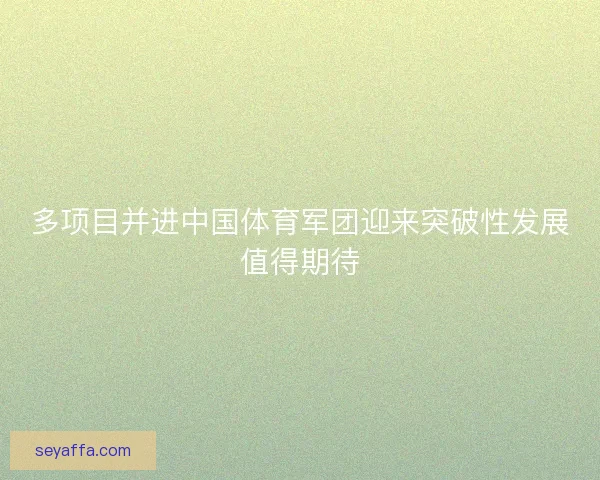 多项目并进中国体育军团迎来突破性发展值得期待 多项目并进中国体育军团迎来突破性发展值得期待