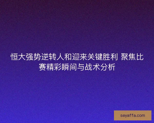 恒大强势逆转人和迎来关键胜利 聚焦比赛精彩瞬间与战术分析 恒大强势逆转人和迎来关键胜利 聚焦比赛精彩瞬间与战术分析