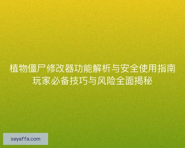 植物僵尸修改器功能解析与安全使用指南玩家必备技巧与风险全面揭秘 植物僵尸修改器功能解析与安全使用指南玩家必备技巧与风险全面揭秘