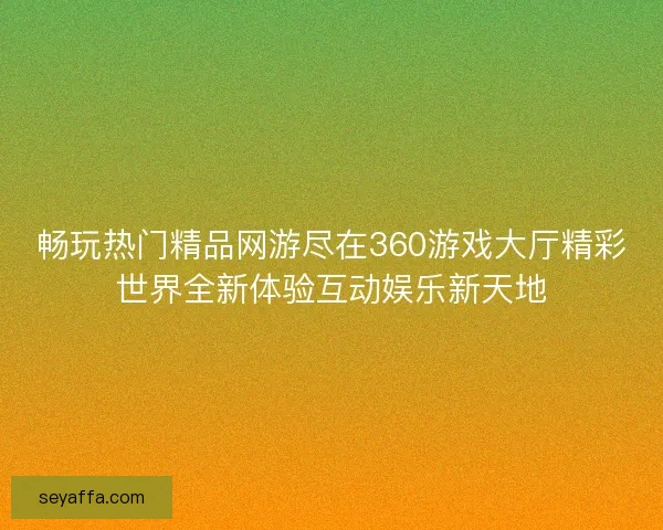 畅玩热门精品网游尽在360游戏大厅精彩世界全新体验互动娱乐新天地 畅玩热门精品网游尽在360游戏大厅精彩世界全新体验互动娱乐新天地