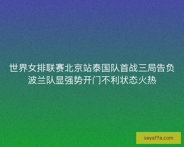 世界女排联赛北京站泰国队首战三局告负波兰队显强势开门不利状态火热 世界女排联赛北京站泰国队首战三局告负波兰队显强势开门不利状态火热