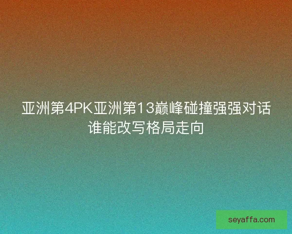 亚洲第4PK亚洲第13巅峰碰撞强强对话谁能改写格局走向 亚洲第4PK亚洲第13巅峰碰撞强强对话谁能改写格局走向