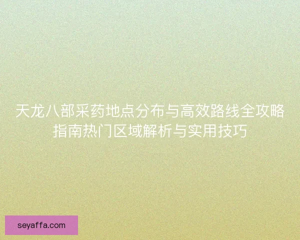 天龙八部采药地点分布与高效路线全攻略指南热门区域解析与实用技巧 天龙八部采药地点分布与高效路线全攻略指南热门区域解析与实用技巧