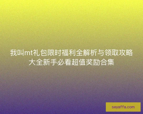 我叫mt礼包限时福利全解析与领取攻略大全新手必看超值奖励合集 我叫mt礼包限时福利全解析与领取攻略大全新手必看超值奖励合集