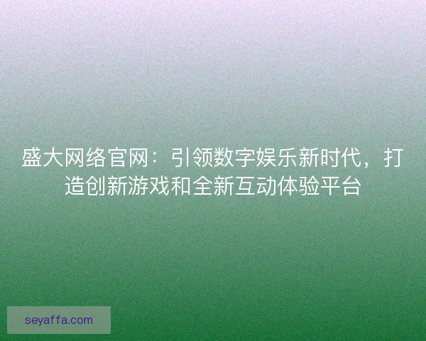 盛大网络官网:引领数字娱乐新时代,打造创新游戏和全新互动体验平台 盛大网络官网:引领数字娱乐新时代,打造创新游戏和全新互动体验平台
