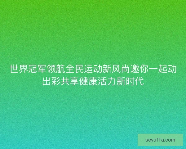 世界冠军领航全民运动新风尚邀你一起动出彩共享健康活力新时代
