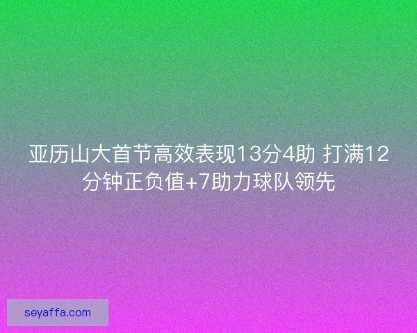 亚历山大首节高效表现13分4助 打满12分钟正负值+7助力球队领先 亚历山大首节高效表现13分4助 打满12分钟正负值+7助力球队领先