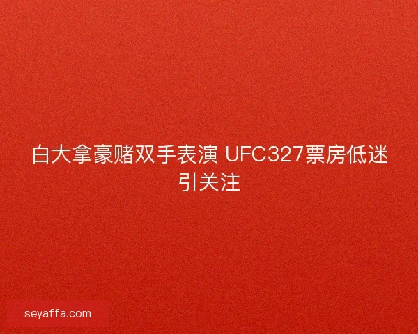 白大拿豪赌双手表演 UFC327票房低迷引关注 白大拿豪赌双手表演 UFC327票房低迷引关注