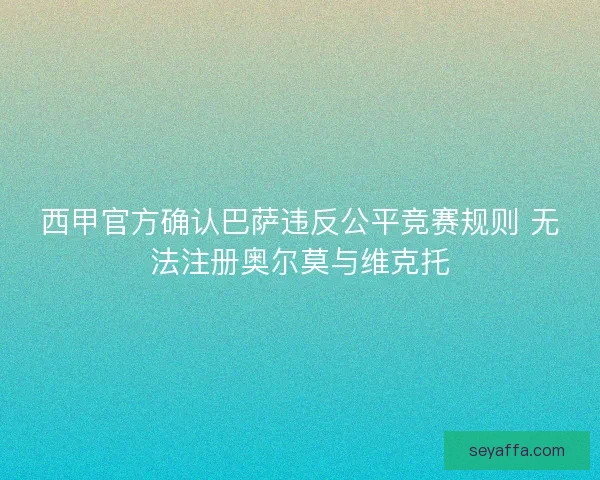 西甲官方确认巴萨违反公平竞赛规则 无法注册奥尔莫与维克托 西甲官方确认巴萨违反公平竞赛规则 无法注册奥尔莫与维克托