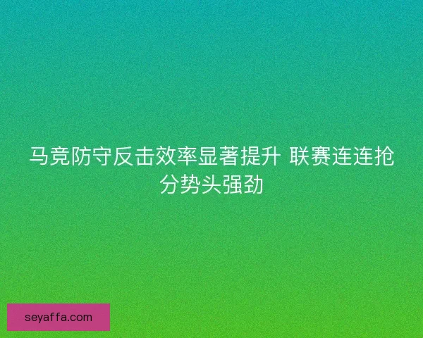 马竞防守反击效率显著提升 联赛连连抢分势头强劲 马竞防守反击效率显著提升 联赛连连抢分势头强劲