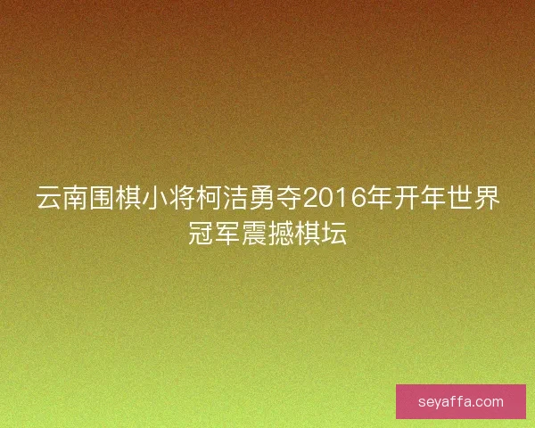 云南围棋小将柯洁勇夺2016年开年世界冠军震撼棋坛