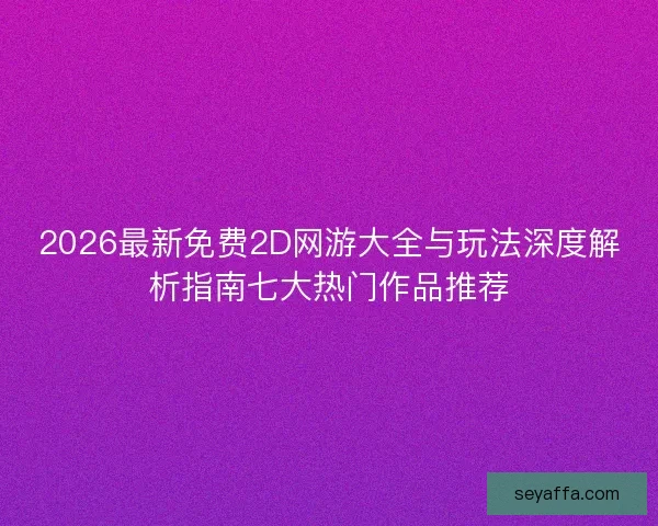 2026最新免费2D网游大全与玩法深度解析指南七大热门作品推荐