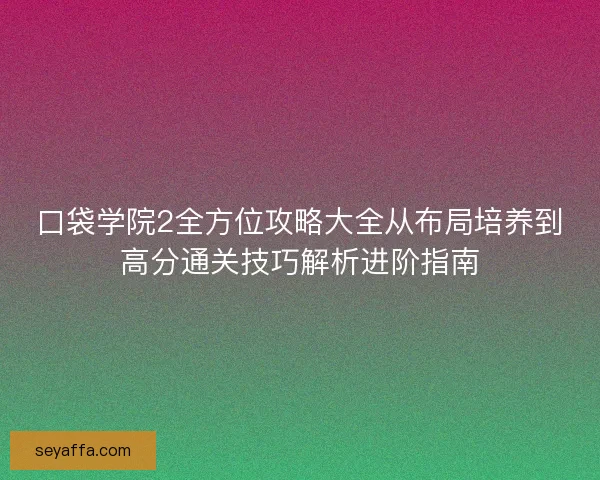 口袋学院2全方位攻略大全从布局培养到高分通关技巧解析进阶指南