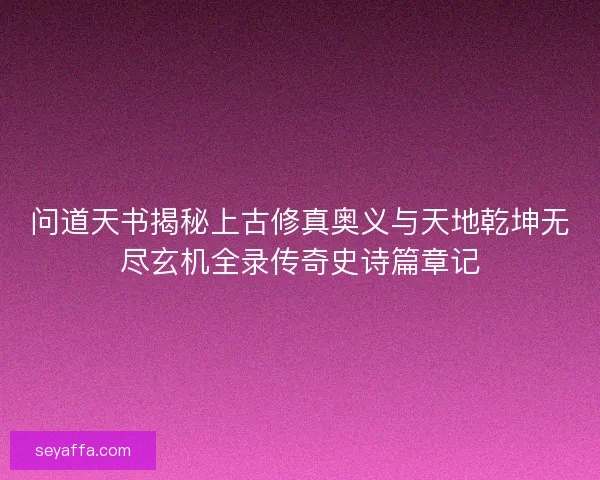 问道天书揭秘上古修真奥义与天地乾坤无尽玄机全录传奇史诗篇章记