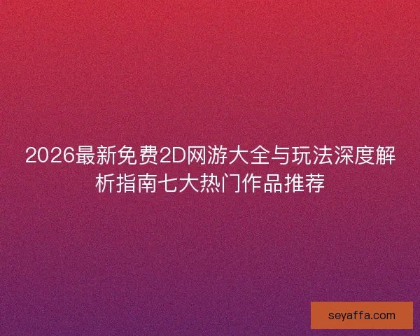 2026最新免费2D网游大全与玩法深度解析指南七大热门作品推荐