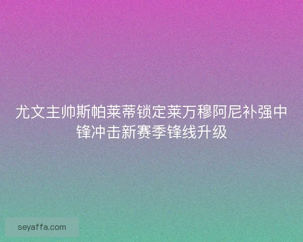 尤文主帅斯帕莱蒂锁定莱万穆阿尼补强中锋冲击新赛季锋线升级 尤文主帅斯帕莱蒂锁定莱万穆阿尼补强中锋冲击新赛季锋线升级