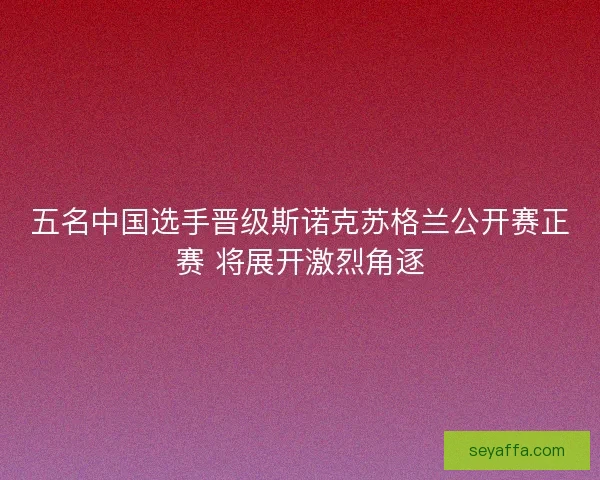 五名中国选手晋级斯诺克苏格兰公开赛正赛 将展开激烈角逐 五名中国选手晋级斯诺克苏格兰公开赛正赛 将展开激烈角逐
