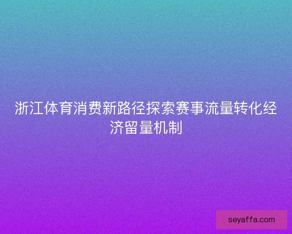 浙江体育消费新路径探索赛事流量转化经济留量机制